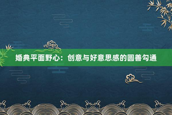 婚典平面野心：创意与好意思感的圆善勾通