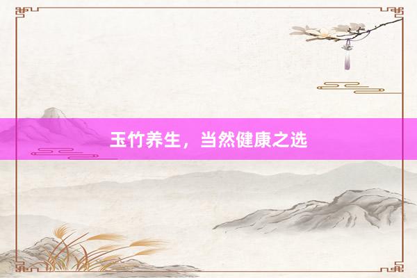 玉竹养生，当然健康之选