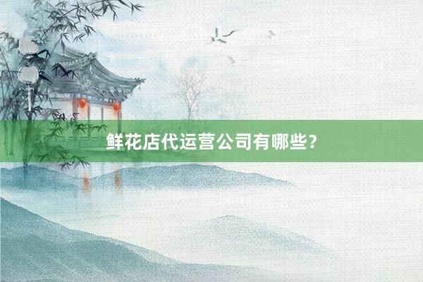 鲜花店代运营公司有哪些？