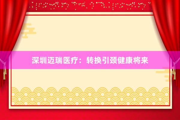 深圳迈瑞医疗：转换引颈健康将来