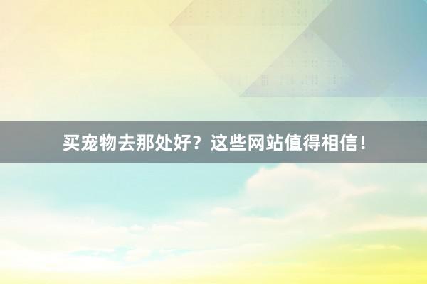 买宠物去那处好？这些网站值得相信！